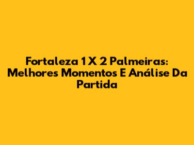 Fortaleza 1 X 2 Palmeiras: Melhores Momentos E Análise Da Partida