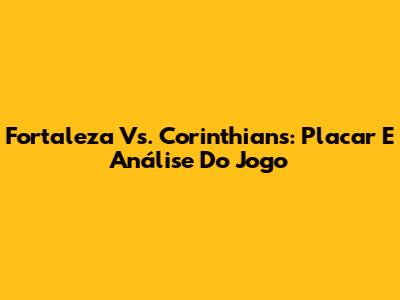 Fortaleza Vs. Corinthians: Placar E Análise Do Jogo