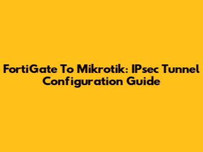 FortiGate To Mikrotik: IPsec Tunnel Configuration Guide