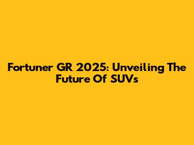 Fortuner GR 2025: Unveiling The Future Of SUVs