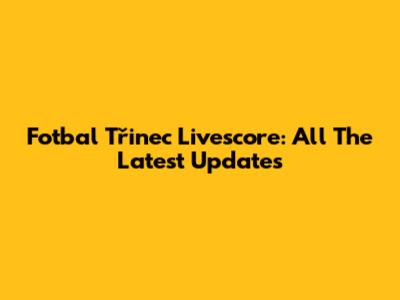 Fotbal Třinec Livescore: All The Latest Updates