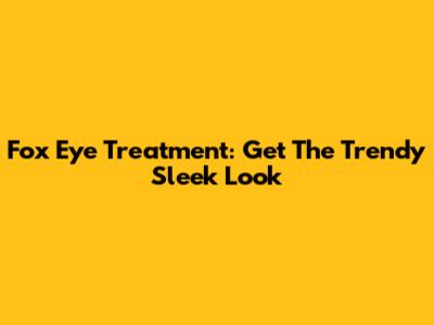 Fox Eye Treatment: Get The Trendy Sleek Look