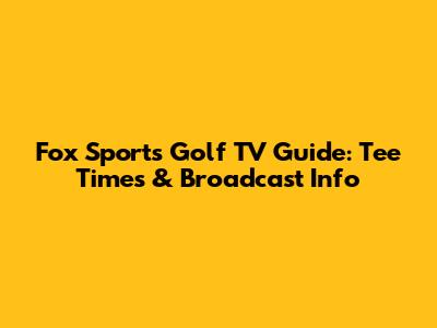 Fox Sports Golf TV Guide: Tee Times & Broadcast Info