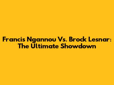 Francis Ngannou Vs. Brock Lesnar: The Ultimate Showdown