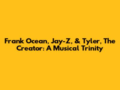 Frank Ocean, Jay-Z, & Tyler, The Creator: A Musical Trinity