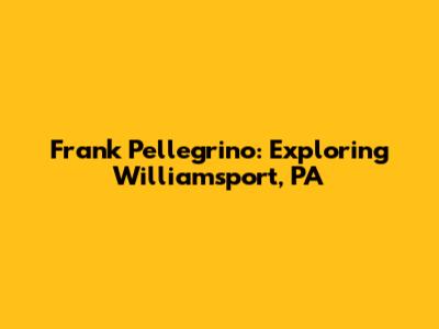 Frank Pellegrino: Exploring Williamsport, PA