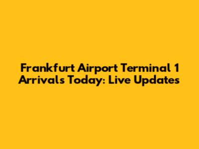 Frankfurt Airport Terminal 1 Arrivals Today: Live Updates