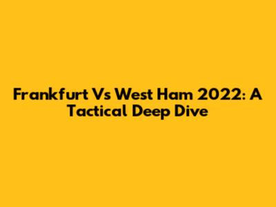Frankfurt Vs West Ham 2022: A Tactical Deep Dive