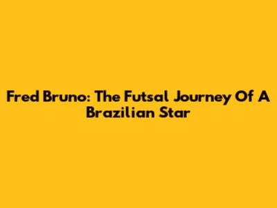 Fred Bruno: The Futsal Journey Of A Brazilian Star