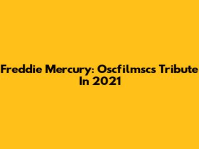 Freddie Mercury: Oscfilmsc's Tribute In 2021
