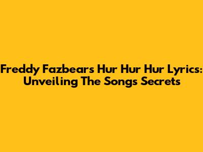 Freddy Fazbear's "Hur Hur Hur" Lyrics: Unveiling The Song's Secrets