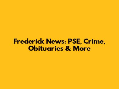 Frederick News: PSE, Crime, Obituaries & More
