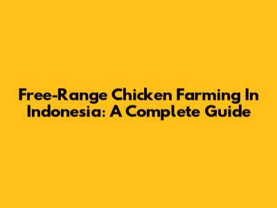 Free-Range Chicken Farming In Indonesia: A Complete Guide