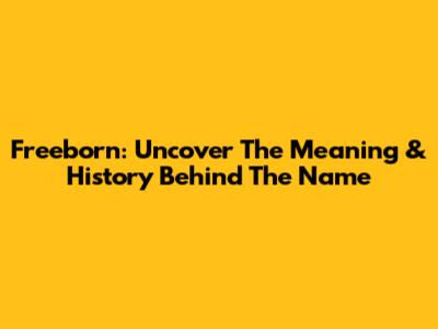 Freeborn: Uncover The Meaning & History Behind The Name