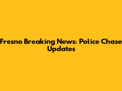 Fresno Breaking News: Police Chase Updates