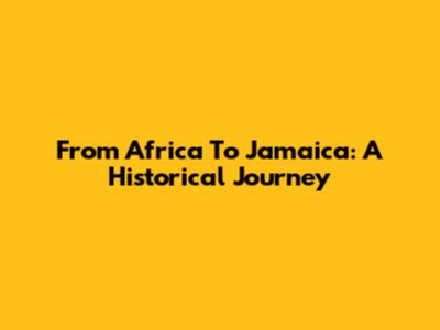 From Africa To Jamaica: A Historical Journey