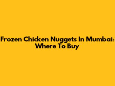 Frozen Chicken Nuggets In Mumbai: Where To Buy
