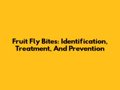 Fruit Fly Bites: Identification, Treatment, And Prevention