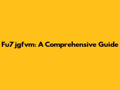 Fu7jgfvm: A Comprehensive Guide