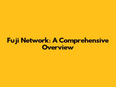 Fuji Network: A Comprehensive Overview