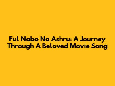 Ful Nabo Na Ashru: A Journey Through A Beloved Movie Song