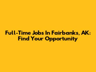 Full-Time Jobs In Fairbanks, AK: Find Your Opportunity