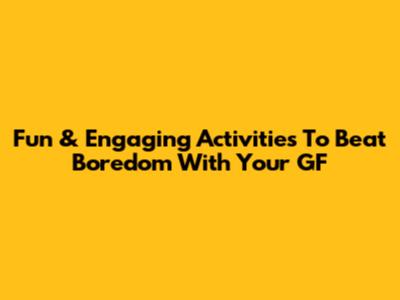 Fun & Engaging Activities To Beat Boredom With Your GF