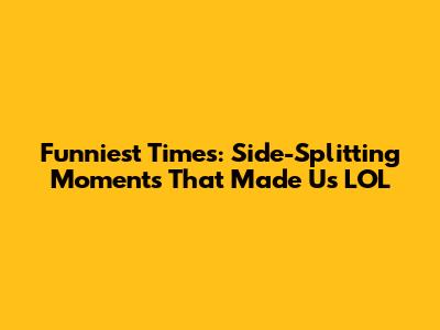 Funniest Times: Side-Splitting Moments That Made Us LOL