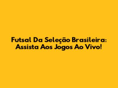 Futsal Da Seleção Brasileira: Assista Aos Jogos Ao Vivo!