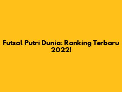 Futsal Putri Dunia: Ranking Terbaru 2022!