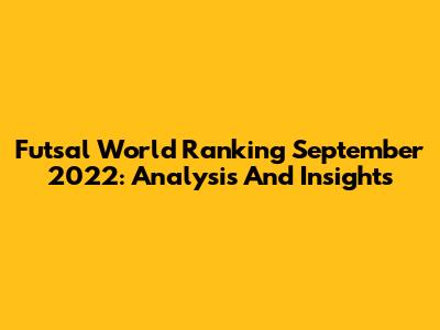 Futsal World Ranking September 2022: Analysis And Insights