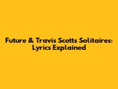 Future & Travis Scott's Solitaires: Lyrics Explained