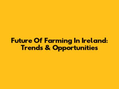 Future Of Farming In Ireland: Trends & Opportunities