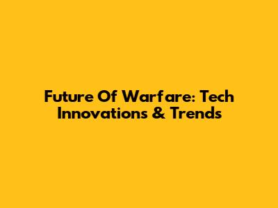 Future Of Warfare: Tech Innovations & Trends