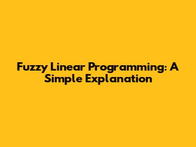 Fuzzy Linear Programming: A Simple Explanation