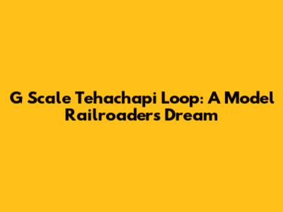 G Scale Tehachapi Loop: A Model Railroader's Dream