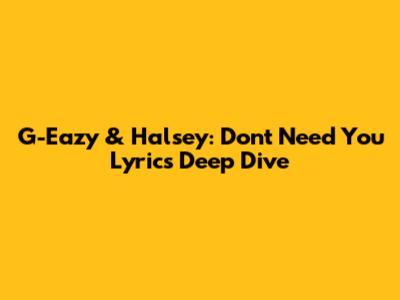 G-Eazy & Halsey: Don't Need You Lyrics Deep Dive
