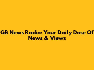 GB News Radio: Your Daily Dose Of News & Views