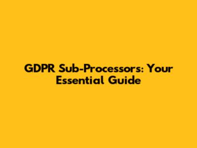 GDPR Sub-Processors: Your Essential Guide