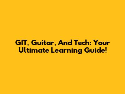 GIT, Guitar, And Tech: Your Ultimate Learning Guide!