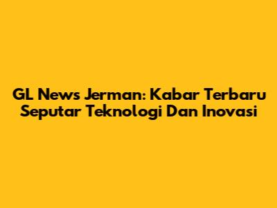 GL News Jerman: Kabar Terbaru Seputar Teknologi Dan Inovasi
