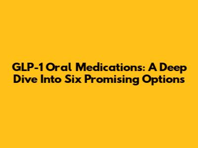 GLP-1 Oral Medications: A Deep Dive Into Six Promising Options