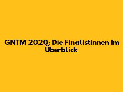 GNTM 2020: Die Finalistinnen Im Überblick