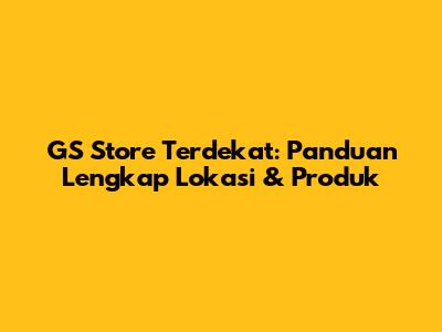 GS Store Terdekat: Panduan Lengkap Lokasi & Produk