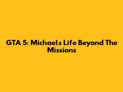 GTA 5: Michael's Life Beyond The Missions