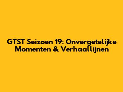 GTST Seizoen 19: Onvergetelijke Momenten & Verhaallijnen