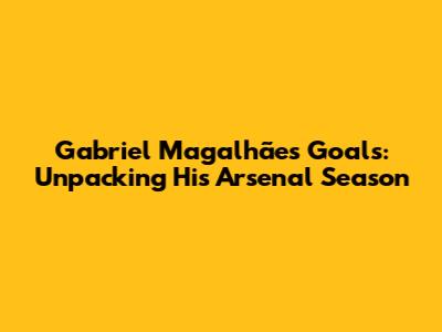 Gabriel Magalhães Goals: Unpacking His Arsenal Season
