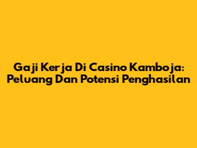 Gaji Kerja Di Casino Kamboja: Peluang Dan Potensi Penghasilan