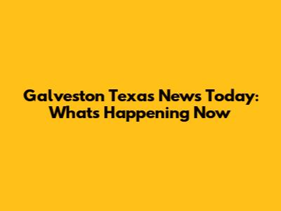 Galveston Texas News Today: What's Happening Now