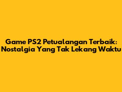 Game PS2 Petualangan Terbaik: Nostalgia Yang Tak Lekang Waktu